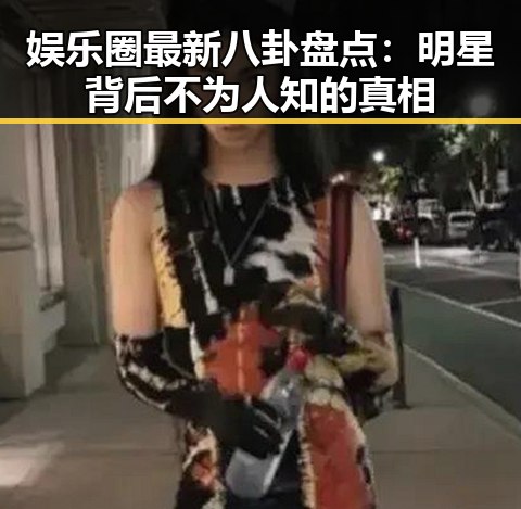 娱乐圈最新八卦盘点：明星背后不为人知的真相