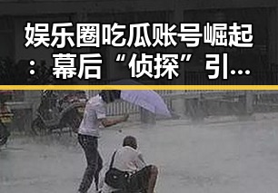 娱乐圈吃瓜账号崛起：幕后“侦探”引领八卦新潮